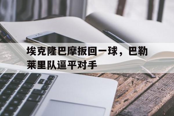 开云体育APP下载-埃克隆巴摩扳回一球，巴勒莱里队逼平对手